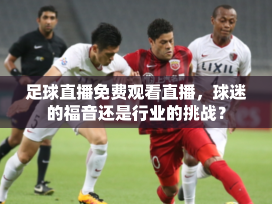 足球直播免费观看直播，球迷的福音还是行业的挑战？