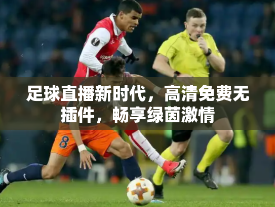 足球直播新时代，高清免费无插件，畅享绿茵激情