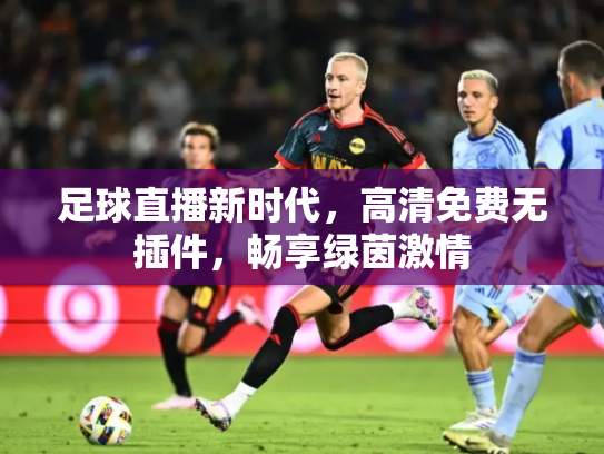 足球直播新时代，高清免费无插件，畅享绿茵激情