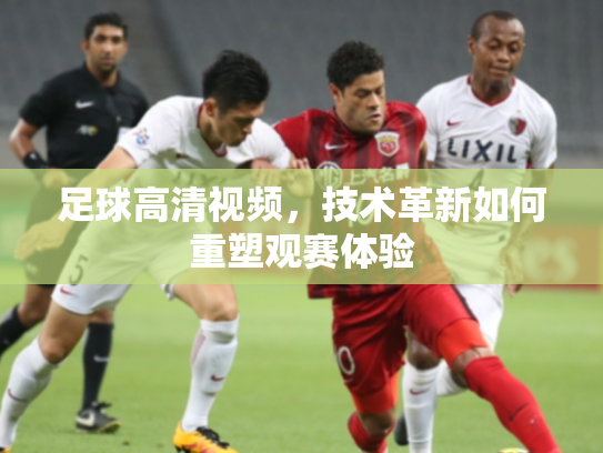 足球高清视频，技术革新如何重塑观赛体验