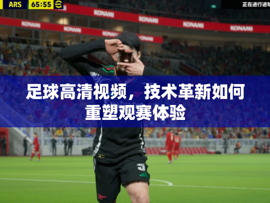 足球高清视频，技术革新如何重塑观赛体验