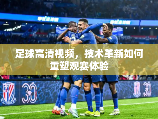 足球高清视频，技术革新如何重塑观赛体验