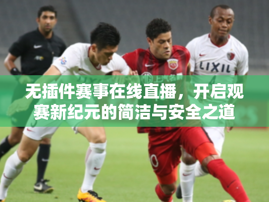 无插件赛事在线直播，开启观赛新纪元的简洁与安全之道