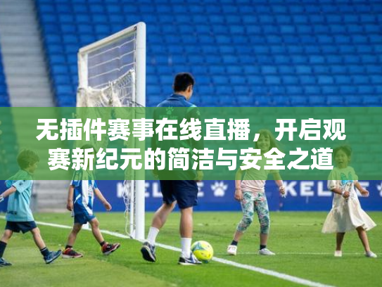 无插件赛事在线直播，开启观赛新纪元的简洁与安全之道