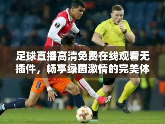 足球直播高清免费在线观看无插件，畅享绿茵激情的完美体验