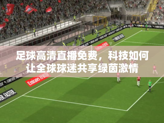 足球高清直播免费，科技如何让全球球迷共享绿茵激情