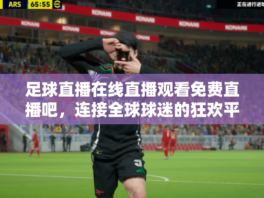 足球直播在线直播观看免费直播吧，连接全球球迷的狂欢平台