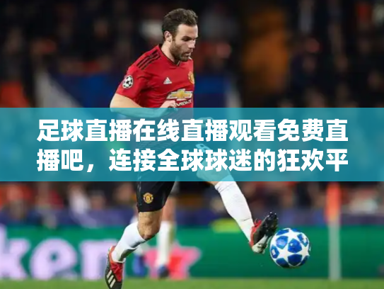 足球直播在线直播观看免费直播吧，连接全球球迷的狂欢平台