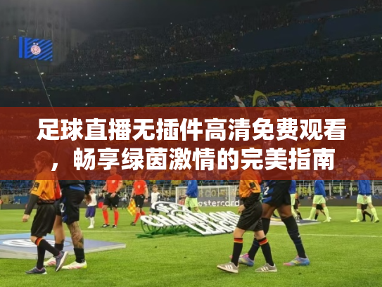 足球直播无插件高清免费观看，畅享绿茵激情的完美指南