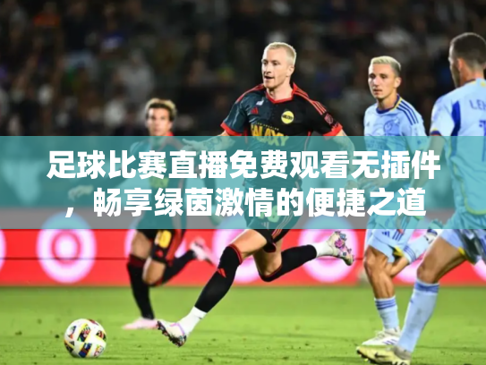 足球比赛直播免费观看无插件，畅享绿茵激情的便捷之道