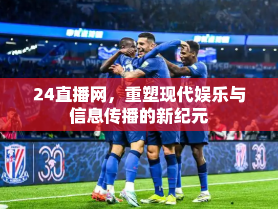 24直播网，重塑现代娱乐与信息传播的新纪元