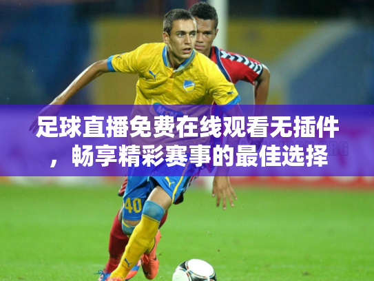 足球直播免费在线观看无插件，畅享精彩赛事的最佳选择