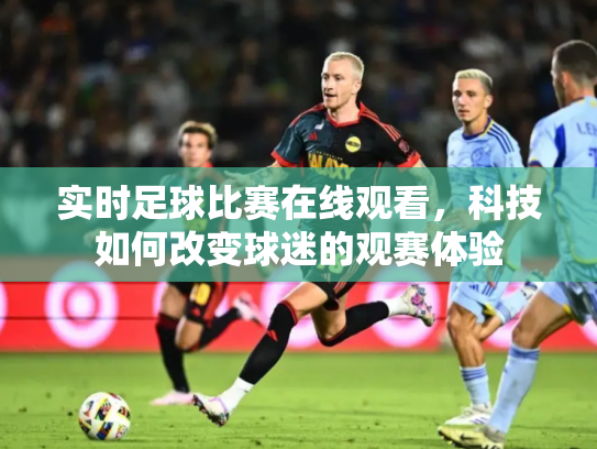 实时足球比赛在线观看，科技如何改变球迷的观赛体验