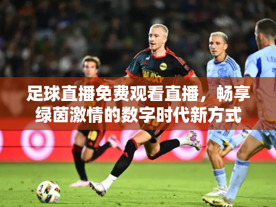 足球直播免费观看直播，畅享绿茵激情的数字时代新方式