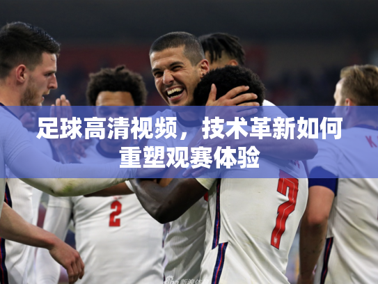 足球高清视频，技术革新如何重塑观赛体验