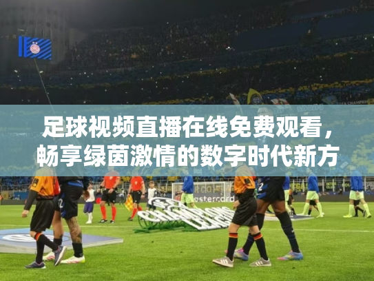 足球视频直播在线免费观看，畅享绿茵激情的数字时代新方式