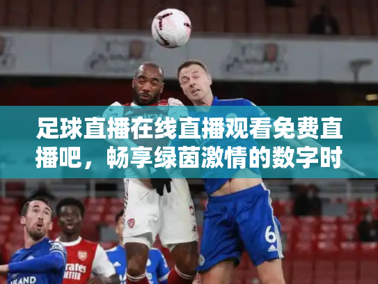 足球直播在线直播观看免费直播吧，畅享绿茵激情的数字时代