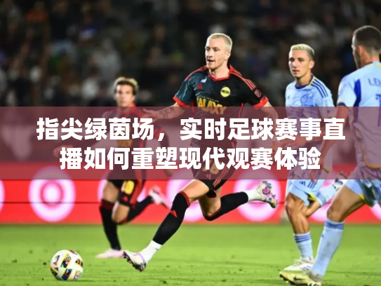 指尖绿茵场，实时足球赛事直播如何重塑现代观赛体验