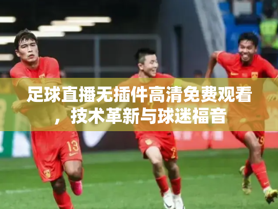足球直播无插件高清免费观看，技术革新与球迷福音