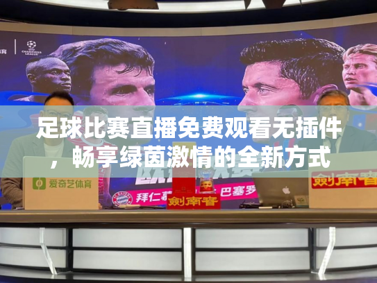 足球比赛直播免费观看无插件，畅享绿茵激情的全新方式