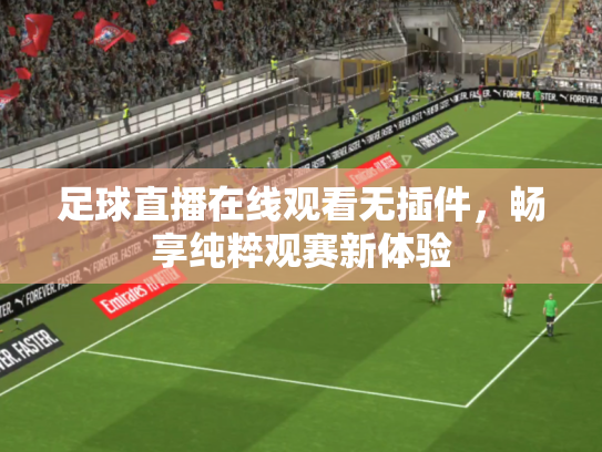 足球直播在线观看无插件，畅享纯粹观赛新体验