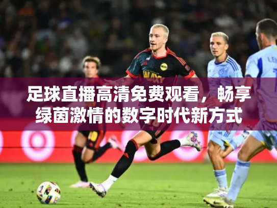 足球直播高清免费观看，畅享绿茵激情的数字时代新方式