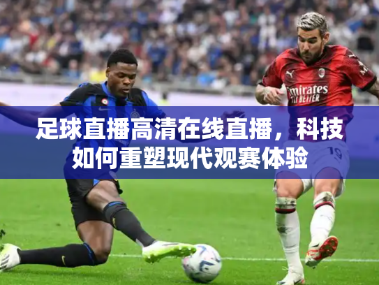 足球直播高清在线直播，科技如何重塑现代观赛体验