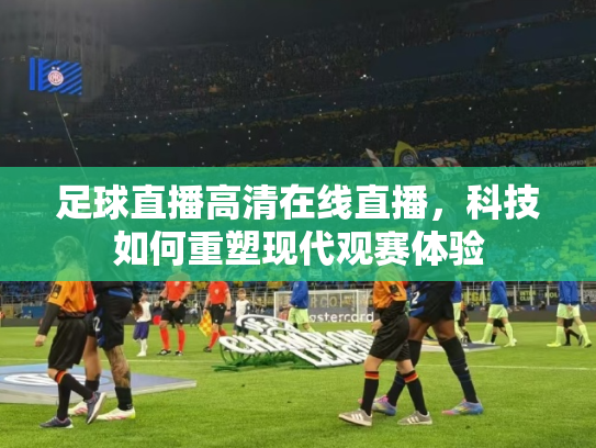 足球直播高清在线直播，科技如何重塑现代观赛体验