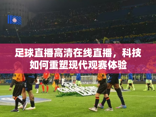 足球直播高清在线直播，科技如何重塑现代观赛体验