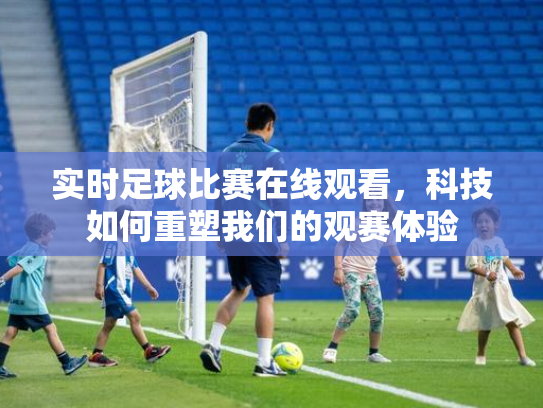 实时足球比赛在线观看，科技如何重塑我们的观赛体验