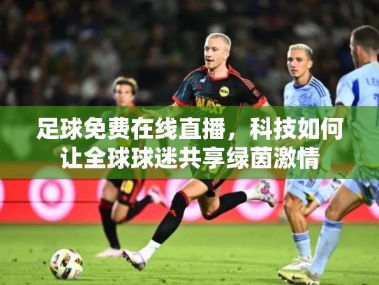 足球免费在线直播，科技如何让全球球迷共享绿茵激情