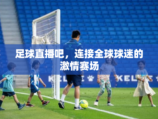 足球直播吧，连接全球球迷的激情赛场