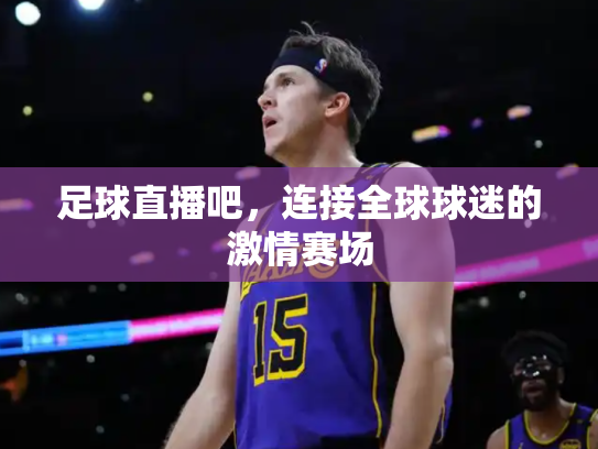 足球直播吧，连接全球球迷的激情赛场