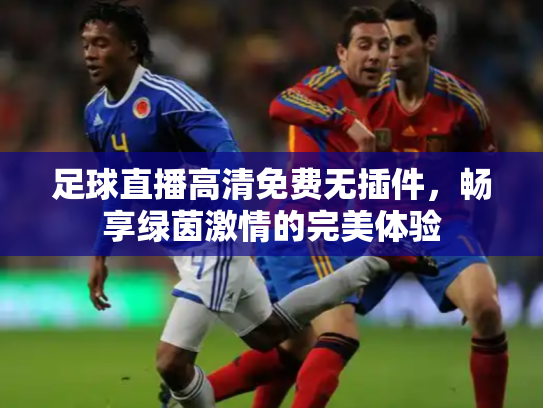 足球直播高清免费无插件，畅享绿茵激情的完美体验