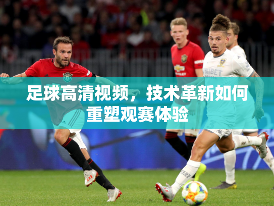 足球高清视频，技术革新如何重塑观赛体验