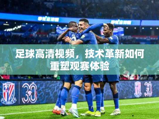 足球高清视频，技术革新如何重塑观赛体验