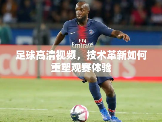 足球高清视频，技术革新如何重塑观赛体验