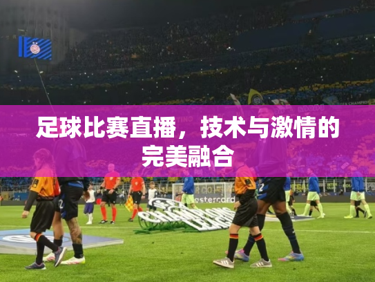 足球比赛直播，技术与激情的完美融合