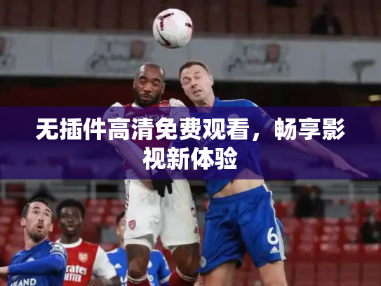 无插件高清免费观看，畅享影视新体验