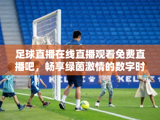 足球直播在线直播观看免费直播吧，畅享绿茵激情的数字时代