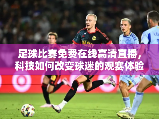 足球比赛免费在线高清直播，科技如何改变球迷的观赛体验