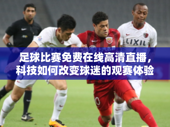 足球比赛免费在线高清直播，科技如何改变球迷的观赛体验