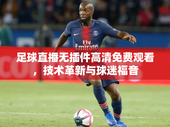 足球直播无插件高清免费观看，技术革新与球迷福音