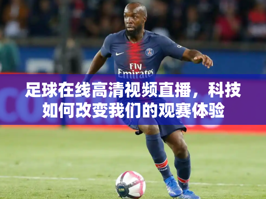 足球在线高清视频直播，科技如何改变我们的观赛体验