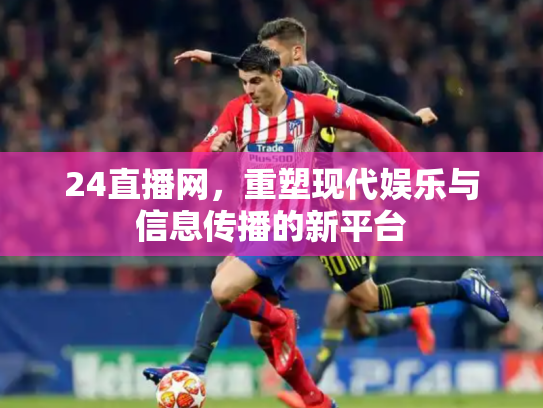 24直播网，重塑现代娱乐与信息传播的新平台