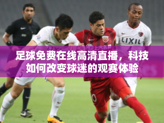 足球免费在线高清直播，科技如何改变球迷的观赛体验