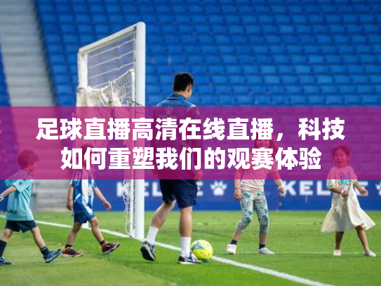 足球直播高清在线直播，科技如何重塑我们的观赛体验
