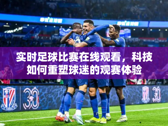 实时足球比赛在线观看，科技如何重塑球迷的观赛体验