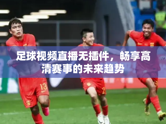 足球视频直播无插件，畅享高清赛事的未来趋势