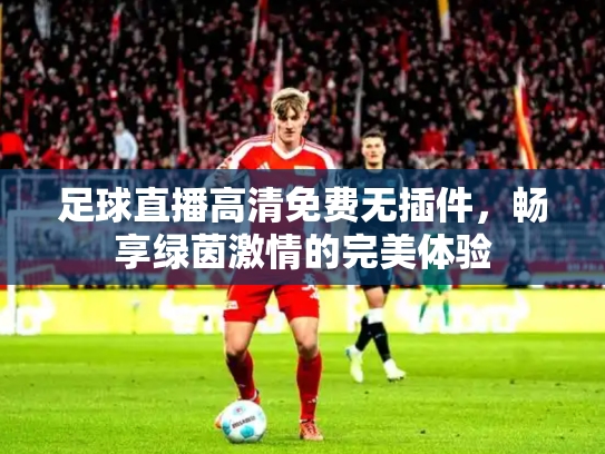 足球直播高清免费无插件，畅享绿茵激情的完美体验